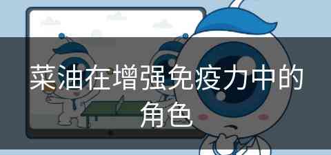 菜油在增强免疫力中的角色(菜油在增强免疫力中的角色有哪些)